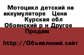 Мотоцикл детский на аккумуляторе › Цена ­ 3 500 - Курская обл., Обоянский р-н Другое » Продам   